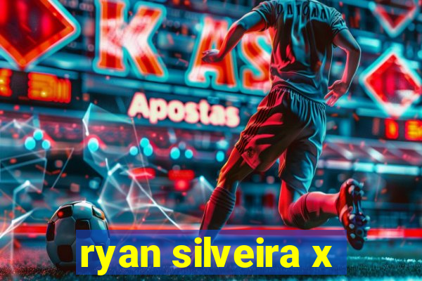 ryan silveira x