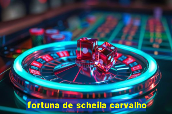 fortuna de scheila carvalho