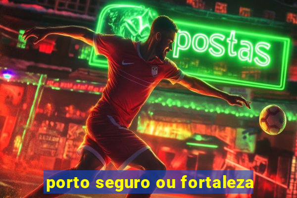 porto seguro ou fortaleza