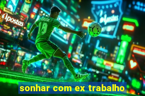 sonhar com ex trabalho