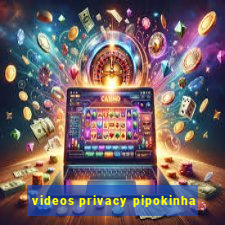 videos privacy pipokinha