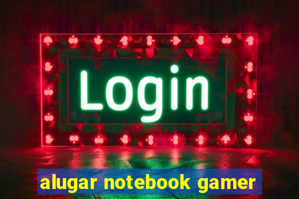 alugar notebook gamer