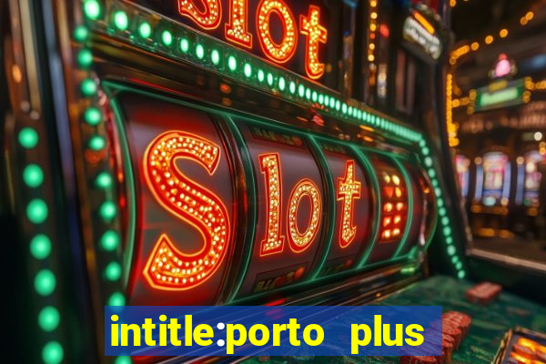 intitle:porto plus or inurl:porto plus -inurl:instagram.com or -inurl:facebook.com