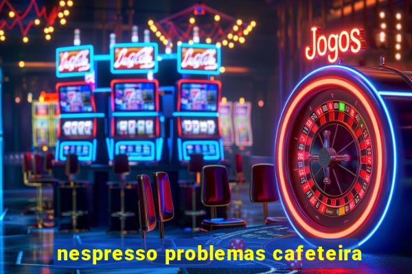 nespresso problemas cafeteira