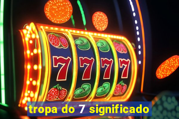 tropa do 7 significado