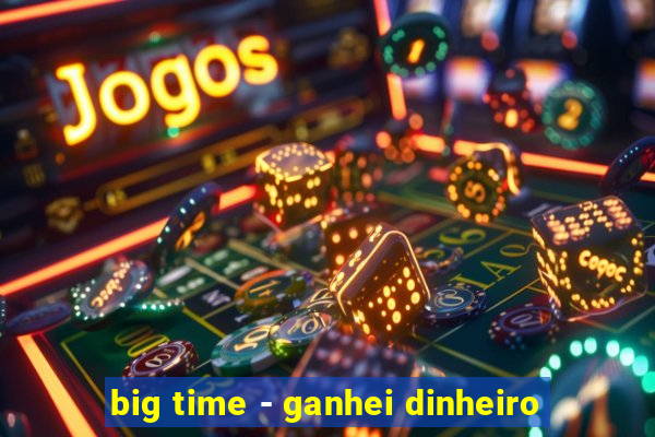 big time - ganhei dinheiro