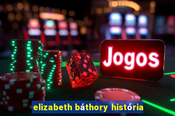 elizabeth báthory história